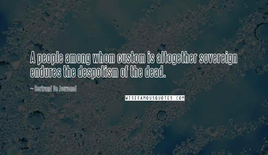 Bertrand De Jouvenel Quotes: A people among whom custom is altogether sovereign endures the despotism of the dead.