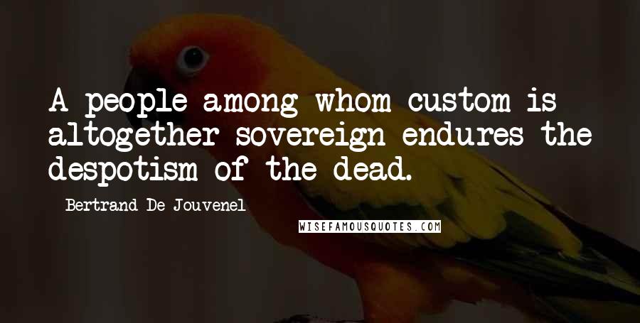 Bertrand De Jouvenel Quotes: A people among whom custom is altogether sovereign endures the despotism of the dead.