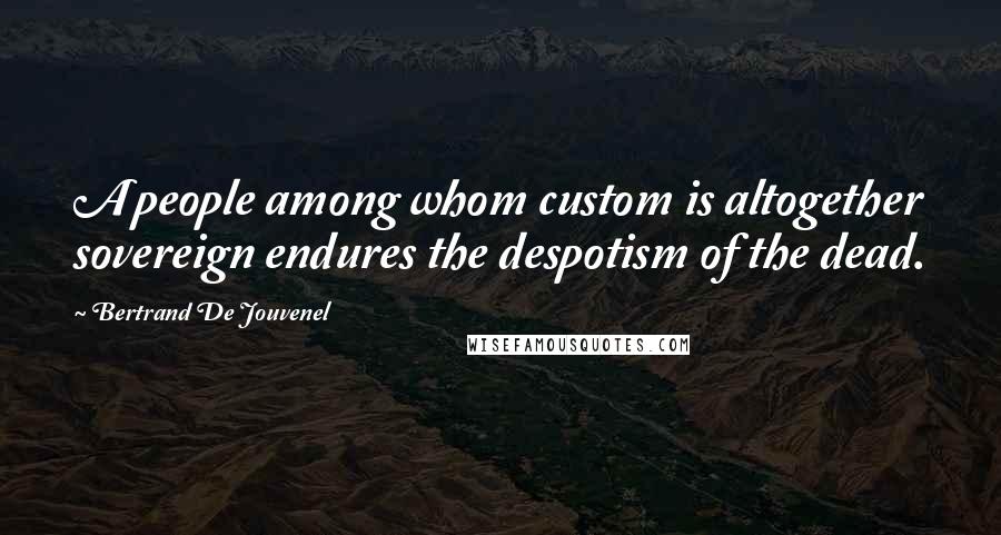 Bertrand De Jouvenel Quotes: A people among whom custom is altogether sovereign endures the despotism of the dead.