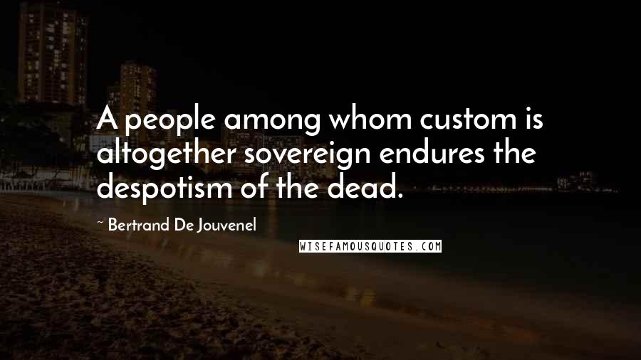 Bertrand De Jouvenel Quotes: A people among whom custom is altogether sovereign endures the despotism of the dead.