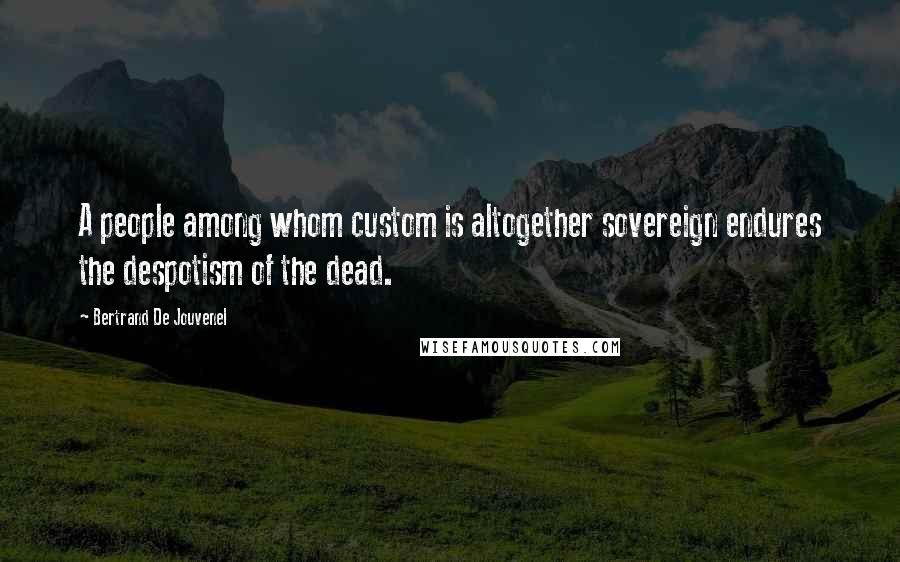 Bertrand De Jouvenel Quotes: A people among whom custom is altogether sovereign endures the despotism of the dead.