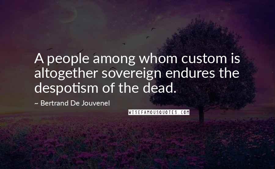 Bertrand De Jouvenel Quotes: A people among whom custom is altogether sovereign endures the despotism of the dead.