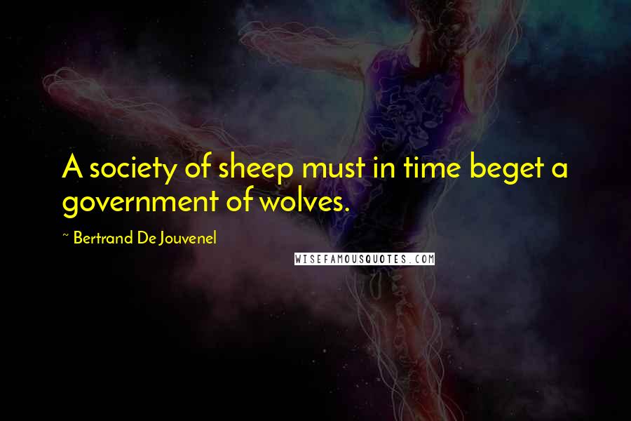 Bertrand De Jouvenel Quotes: A society of sheep must in time beget a government of wolves.