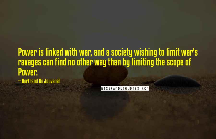 Bertrand De Jouvenel Quotes: Power is linked with war, and a society wishing to limit war's ravages can find no other way than by limiting the scope of Power.