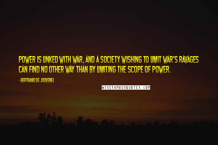 Bertrand De Jouvenel Quotes: Power is linked with war, and a society wishing to limit war's ravages can find no other way than by limiting the scope of Power.