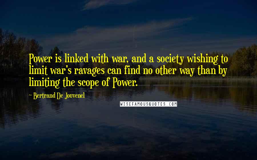 Bertrand De Jouvenel Quotes: Power is linked with war, and a society wishing to limit war's ravages can find no other way than by limiting the scope of Power.