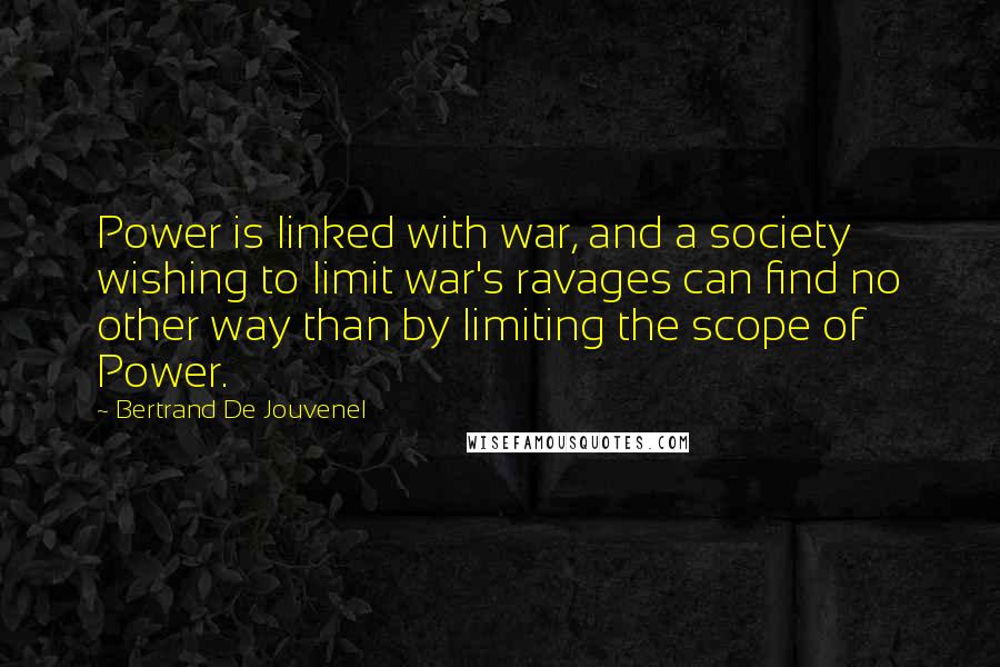 Bertrand De Jouvenel Quotes: Power is linked with war, and a society wishing to limit war's ravages can find no other way than by limiting the scope of Power.