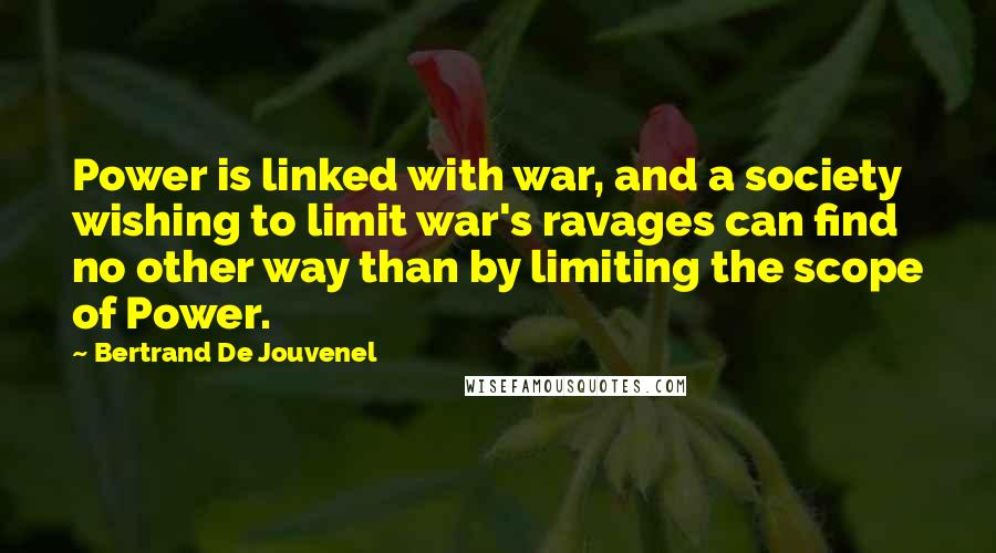 Bertrand De Jouvenel Quotes: Power is linked with war, and a society wishing to limit war's ravages can find no other way than by limiting the scope of Power.