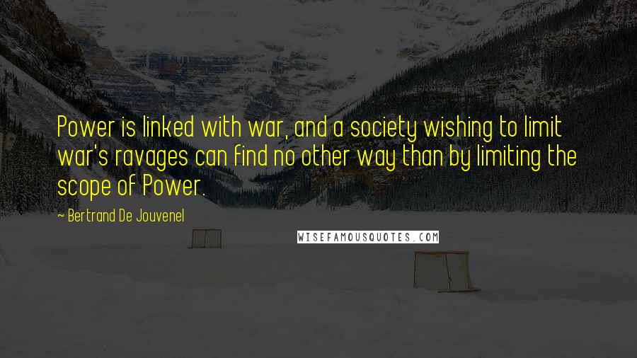 Bertrand De Jouvenel Quotes: Power is linked with war, and a society wishing to limit war's ravages can find no other way than by limiting the scope of Power.