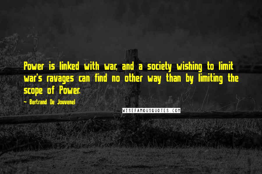 Bertrand De Jouvenel Quotes: Power is linked with war, and a society wishing to limit war's ravages can find no other way than by limiting the scope of Power.