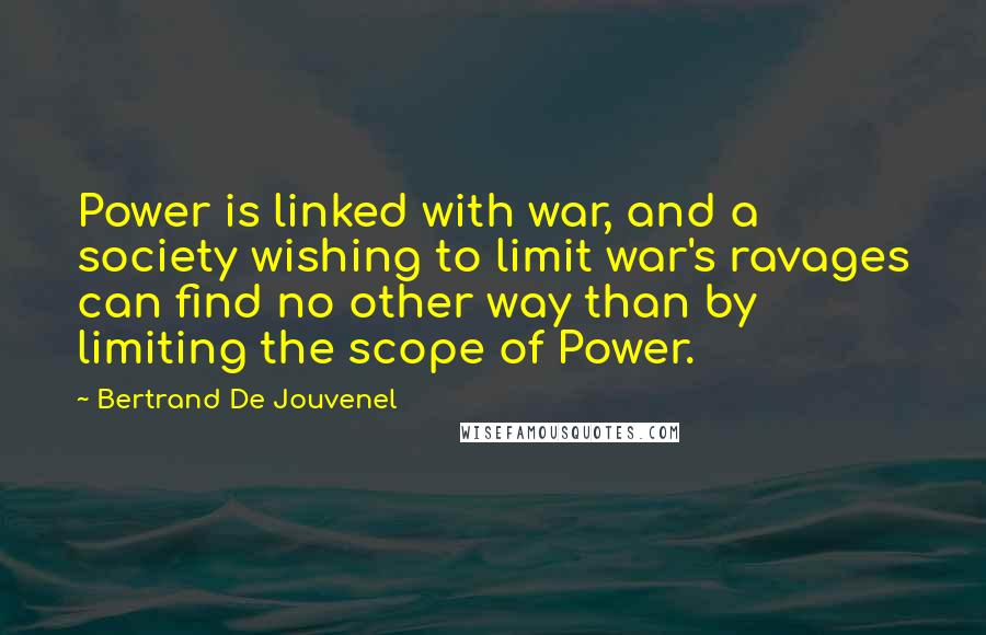 Bertrand De Jouvenel Quotes: Power is linked with war, and a society wishing to limit war's ravages can find no other way than by limiting the scope of Power.