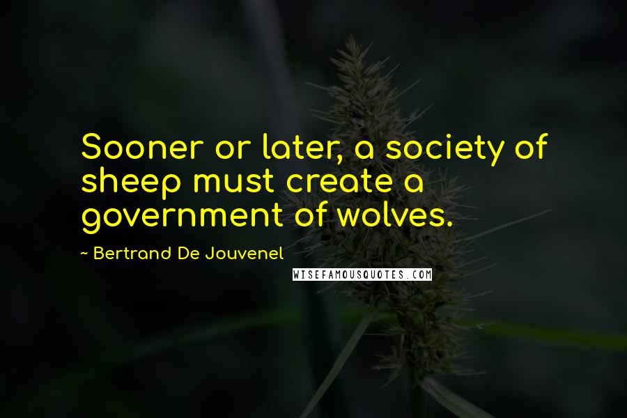 Bertrand De Jouvenel Quotes: Sooner or later, a society of sheep must create a government of wolves.