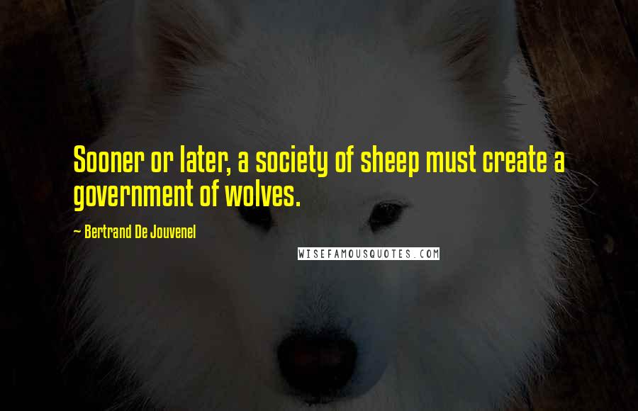 Bertrand De Jouvenel Quotes: Sooner or later, a society of sheep must create a government of wolves.