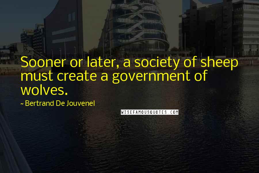 Bertrand De Jouvenel Quotes: Sooner or later, a society of sheep must create a government of wolves.