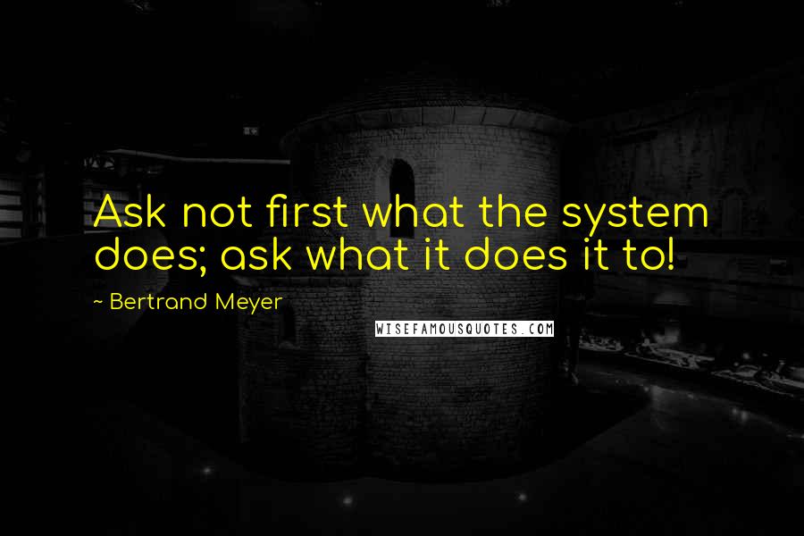 Bertrand Meyer Quotes: Ask not first what the system does; ask what it does it to!