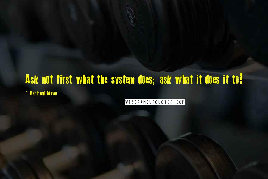 Bertrand Meyer Quotes: Ask not first what the system does; ask what it does it to!