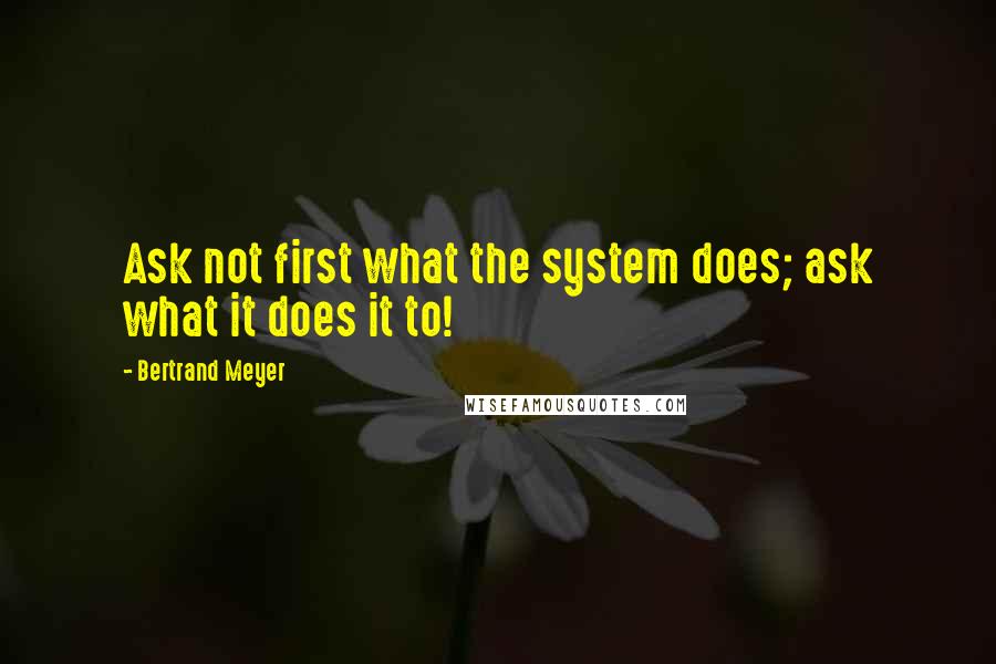 Bertrand Meyer Quotes: Ask not first what the system does; ask what it does it to!