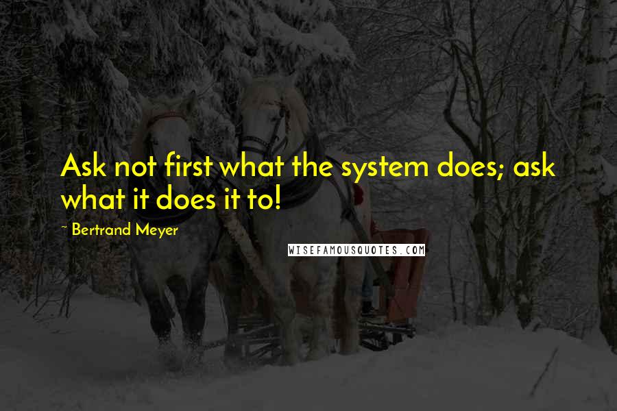 Bertrand Meyer Quotes: Ask not first what the system does; ask what it does it to!