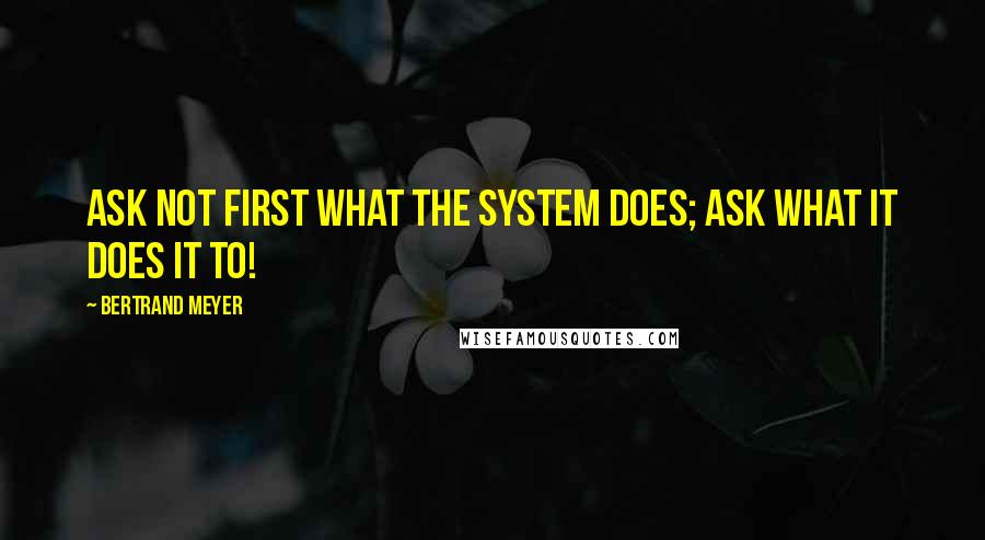 Bertrand Meyer Quotes: Ask not first what the system does; ask what it does it to!