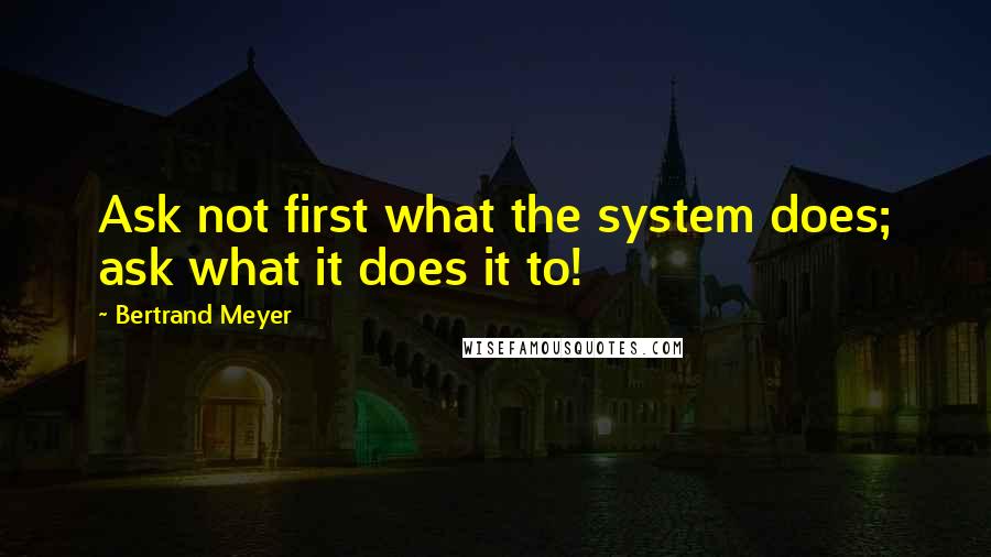 Bertrand Meyer Quotes: Ask not first what the system does; ask what it does it to!