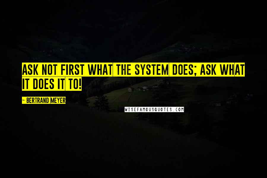 Bertrand Meyer Quotes: Ask not first what the system does; ask what it does it to!