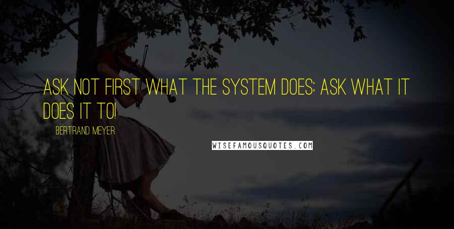 Bertrand Meyer Quotes: Ask not first what the system does; ask what it does it to!