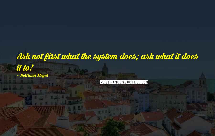 Bertrand Meyer Quotes: Ask not first what the system does; ask what it does it to!