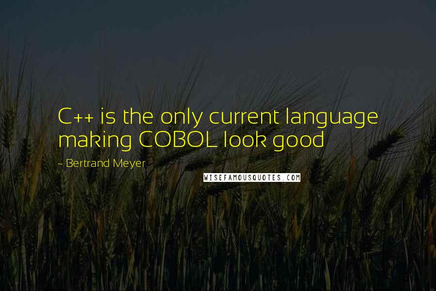 Bertrand Meyer Quotes: C++ is the only current language making COBOL look good