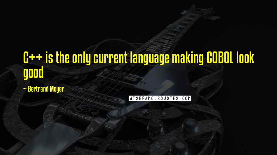 Bertrand Meyer Quotes: C++ is the only current language making COBOL look good