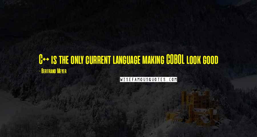 Bertrand Meyer Quotes: C++ is the only current language making COBOL look good