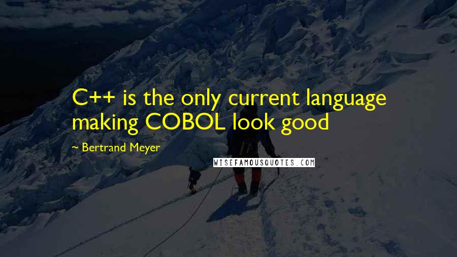 Bertrand Meyer Quotes: C++ is the only current language making COBOL look good