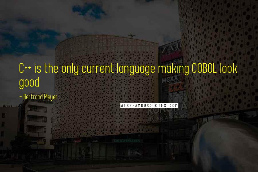 Bertrand Meyer Quotes: C++ is the only current language making COBOL look good