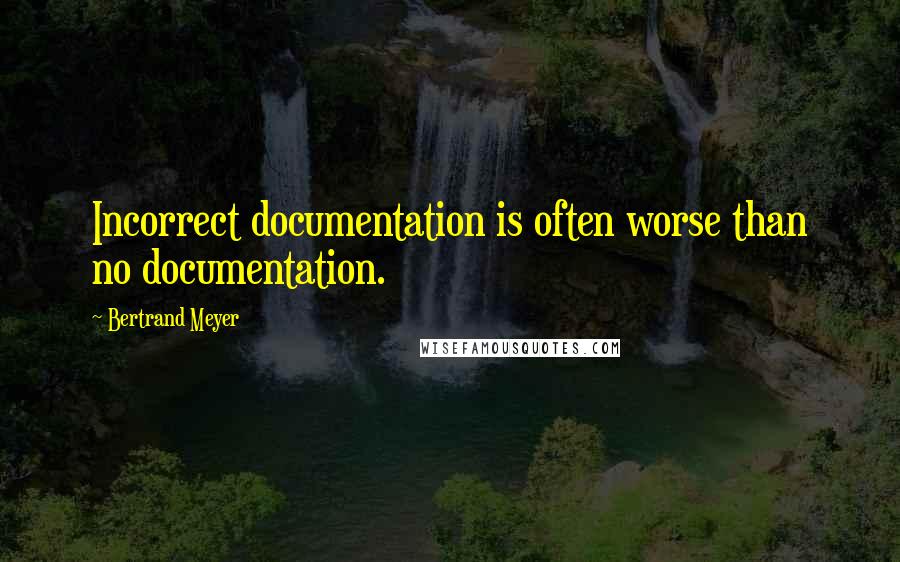 Bertrand Meyer Quotes: Incorrect documentation is often worse than no documentation.