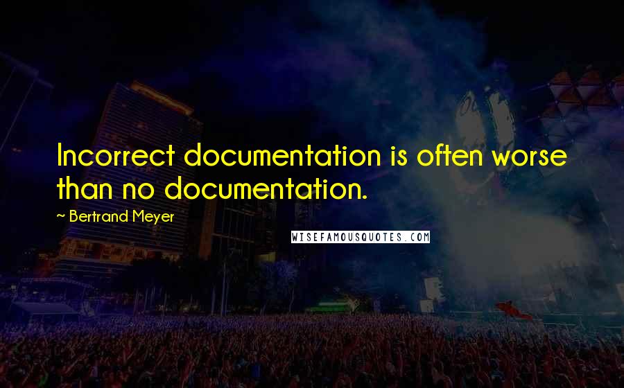 Bertrand Meyer Quotes: Incorrect documentation is often worse than no documentation.