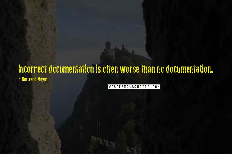 Bertrand Meyer Quotes: Incorrect documentation is often worse than no documentation.