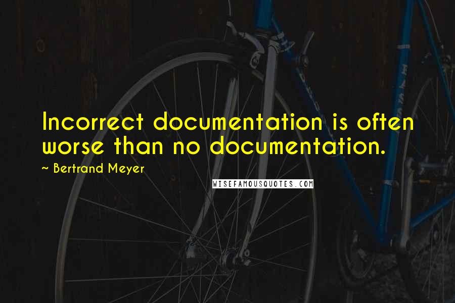 Bertrand Meyer Quotes: Incorrect documentation is often worse than no documentation.