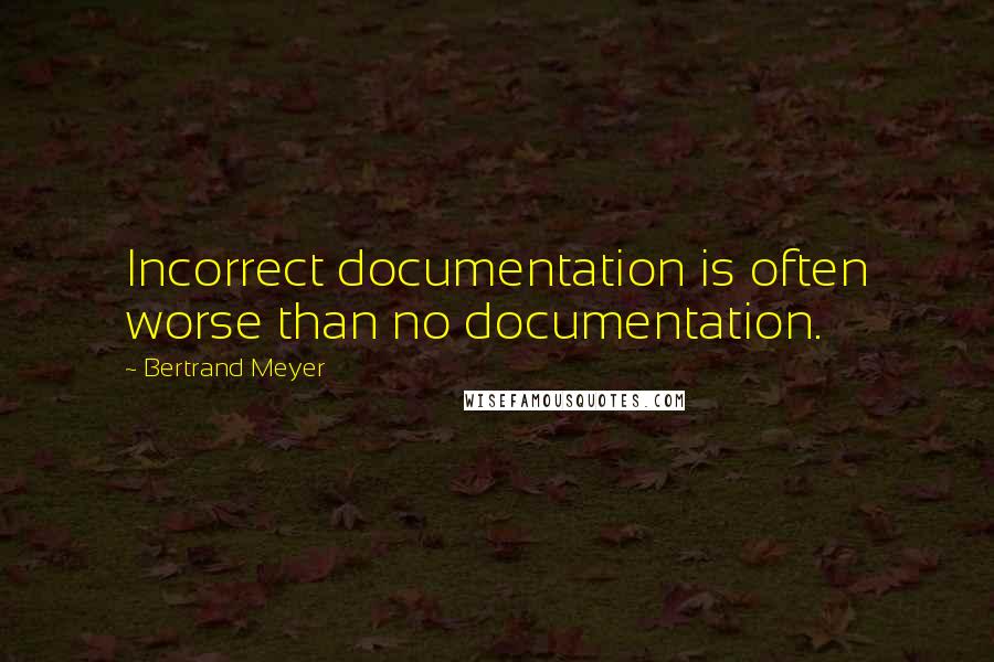 Bertrand Meyer Quotes: Incorrect documentation is often worse than no documentation.