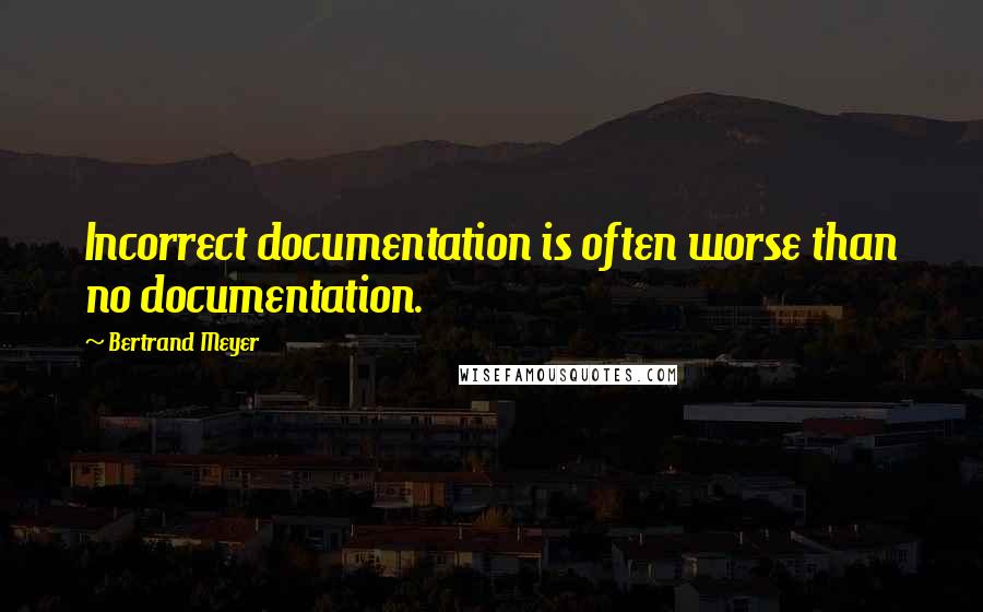 Bertrand Meyer Quotes: Incorrect documentation is often worse than no documentation.