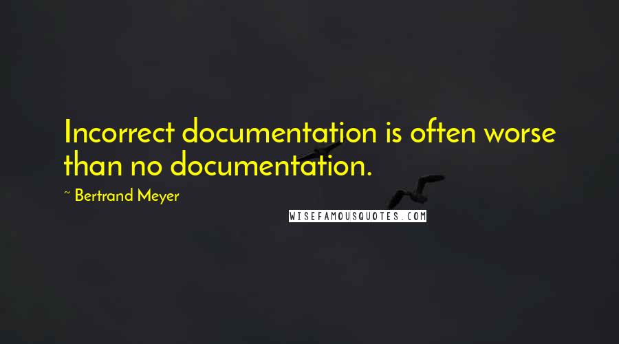 Bertrand Meyer Quotes: Incorrect documentation is often worse than no documentation.