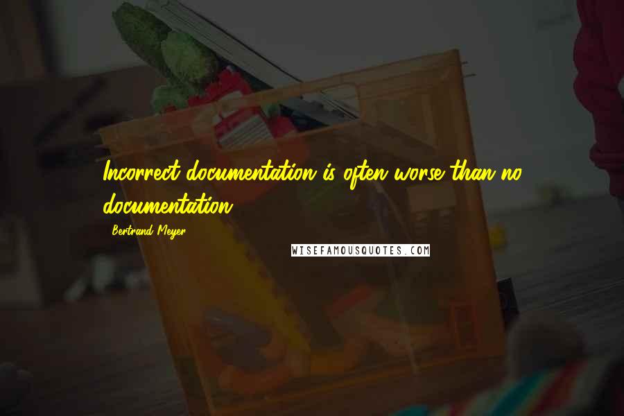 Bertrand Meyer Quotes: Incorrect documentation is often worse than no documentation.