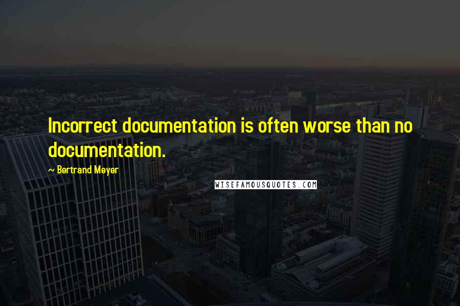 Bertrand Meyer Quotes: Incorrect documentation is often worse than no documentation.