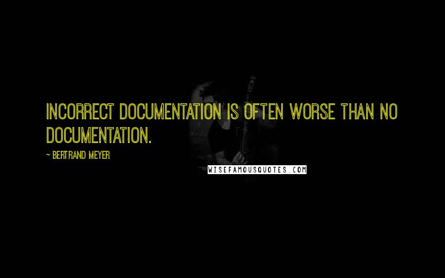 Bertrand Meyer Quotes: Incorrect documentation is often worse than no documentation.