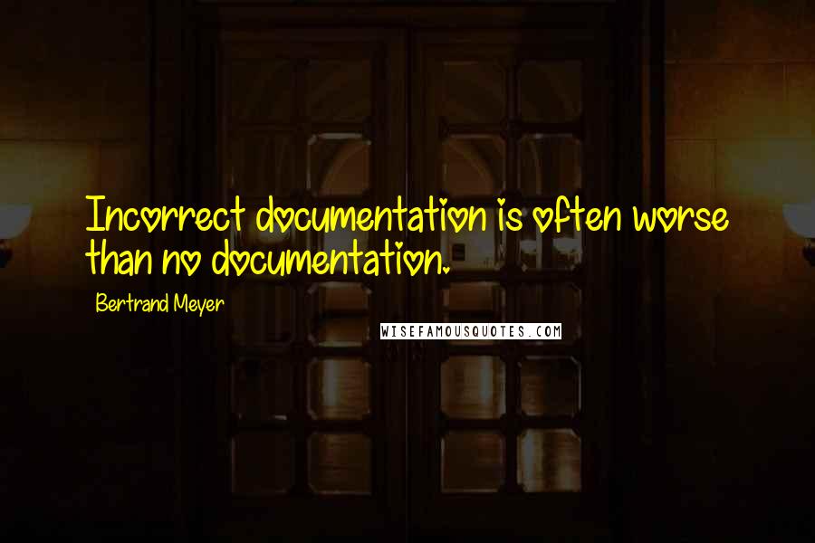 Bertrand Meyer Quotes: Incorrect documentation is often worse than no documentation.