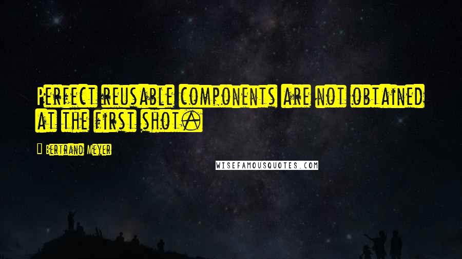 Bertrand Meyer Quotes: Perfect reusable components are not obtained at the first shot.