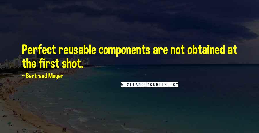 Bertrand Meyer Quotes: Perfect reusable components are not obtained at the first shot.