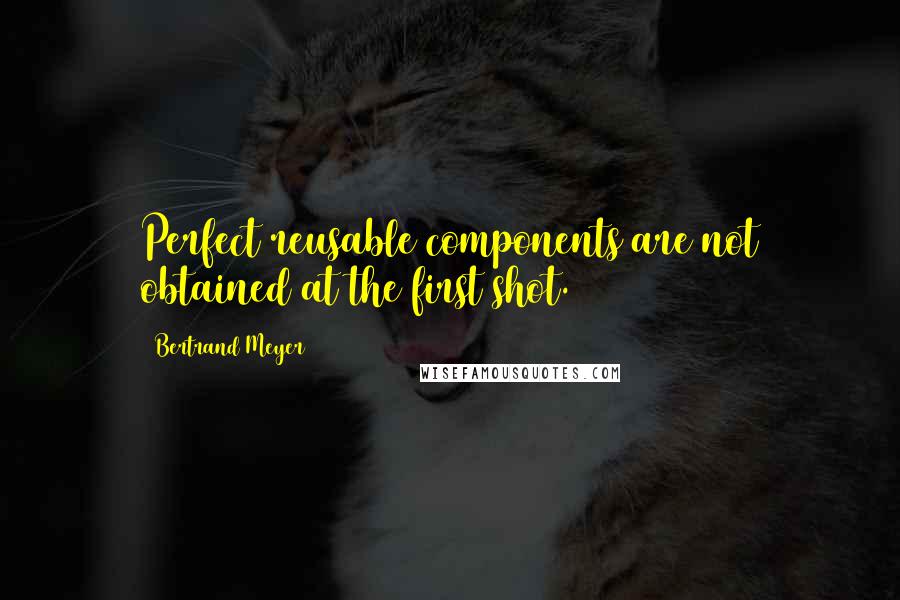 Bertrand Meyer Quotes: Perfect reusable components are not obtained at the first shot.