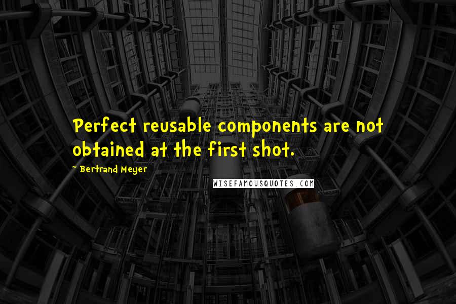 Bertrand Meyer Quotes: Perfect reusable components are not obtained at the first shot.