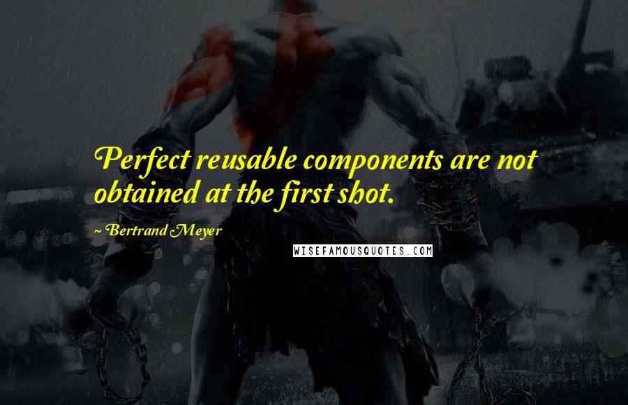 Bertrand Meyer Quotes: Perfect reusable components are not obtained at the first shot.