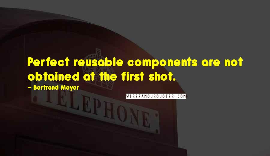 Bertrand Meyer Quotes: Perfect reusable components are not obtained at the first shot.