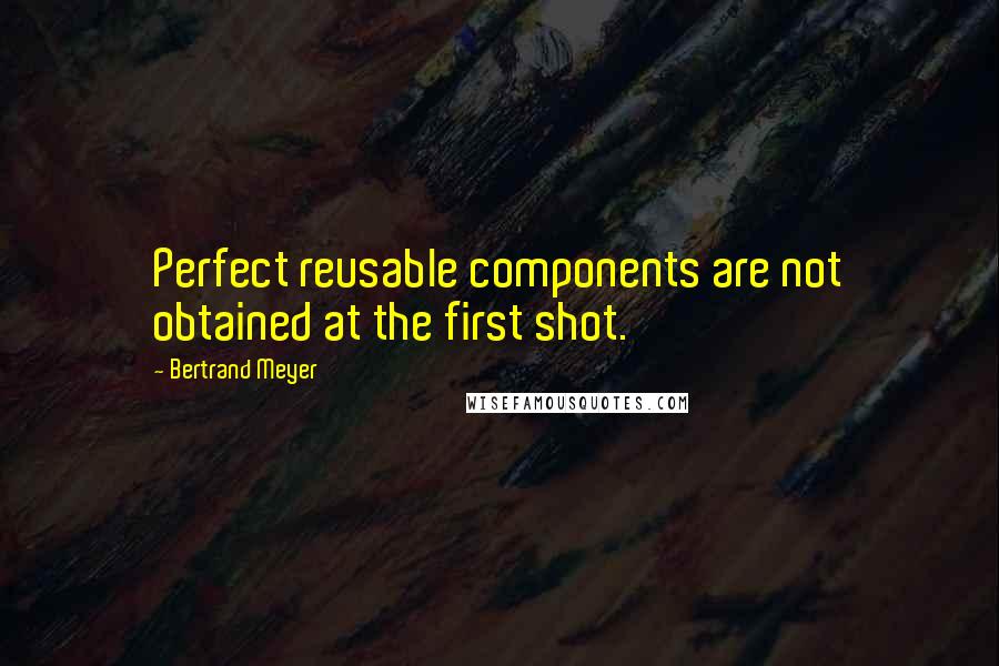 Bertrand Meyer Quotes: Perfect reusable components are not obtained at the first shot.